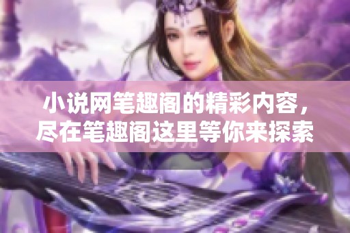 小说网笔趣阁的精彩内容，尽在笔趣阁这里等你来探索