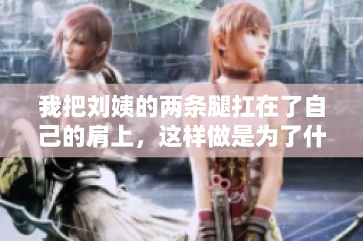我把刘姨的两条腿扛在了自己的肩上，这样做是为了什么呢