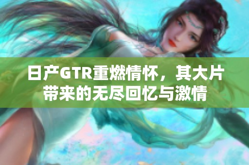 日产GTR重燃情怀，其大片带来的无尽回忆与激情