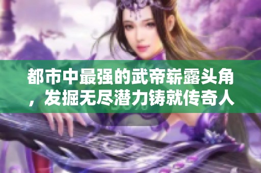 都市中最强的武帝崭露头角，发掘无尽潜力铸就传奇人生
