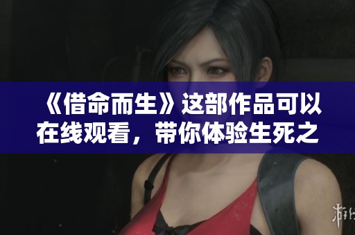 《借命而生》这部作品可以在线观看，带你体验生死之间的故事从新视角展开