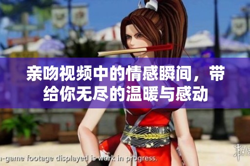 亲吻视频中的情感瞬间，带给你无尽的温暖与感动