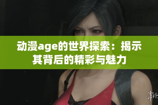 动漫age的世界探索：揭示其背后的精彩与魅力