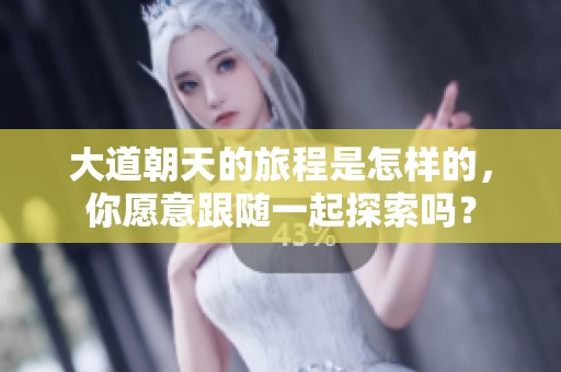大道朝天的旅程是怎样的，你愿意跟随一起探索吗？