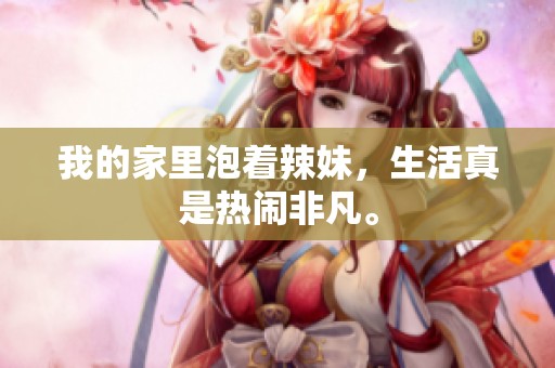 我的家里泡着辣妹，生活真是热闹非凡。