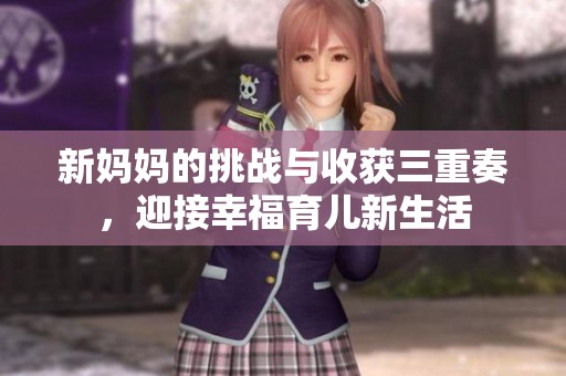 新妈妈的挑战与收获三重奏，迎接幸福育儿新生活