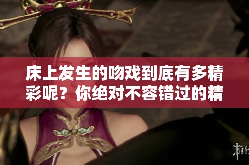 床上发生的吻戏到底有多精彩呢？你绝对不容错过的精彩瞬间！