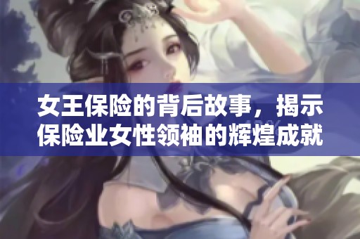 女王保险的背后故事，揭示保险业女性领袖的辉煌成就