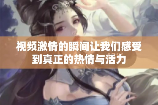 视频激情的瞬间让我们感受到真正的热情与活力
