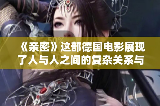 《亲密》这部德国电影展现了人与人之间的复杂关系与情感深度