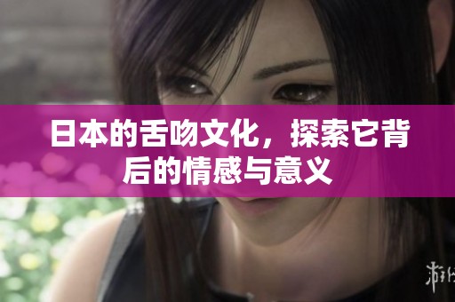 日本的舌吻文化，探索它背后的情感与意义