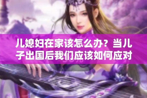 儿媳妇在家该怎么办？当儿子出国后我们应该如何应对这个问题