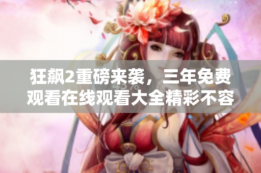 狂飙2重磅来袭，三年免费观看在线观看大全精彩不容错过