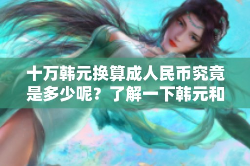 十万韩元换算**民币究竟是多少呢？了解一下韩元和人民币的汇率情况吧