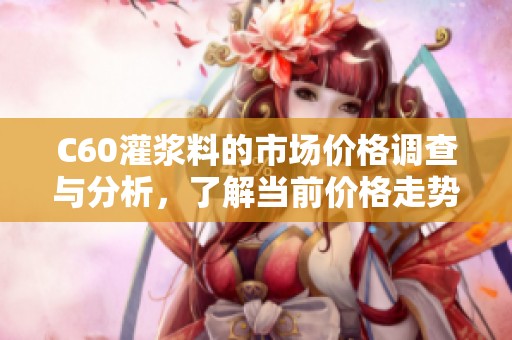 C60灌浆料的市场价格调查与分析，了解当前价格走势和影响因素