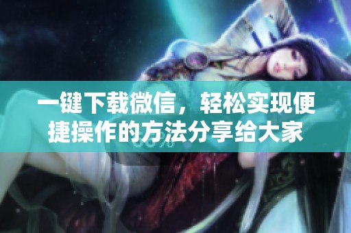 一键下载微信，轻松实现便捷操作的方法分享给大家