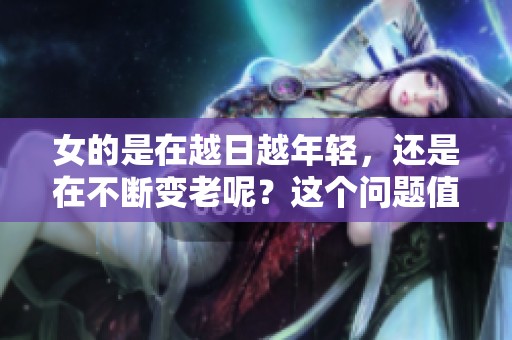 女的是在越日越年轻，还是在不断变老呢？这个问题值得我们思考。