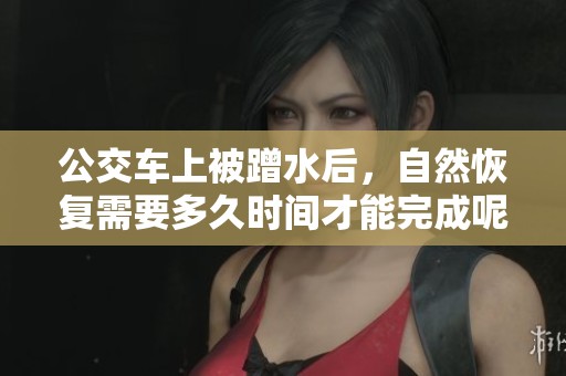 公交车上被蹭水后，自然恢复需要多久时间才能完成呢