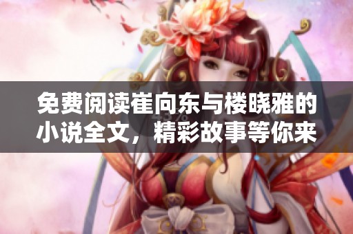 免费阅读崔向东与楼晓雅的小说全文，精彩故事等你来发现