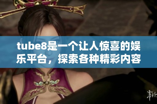 tube8是一个让人惊喜的****，探索各种精彩内容尽在其中