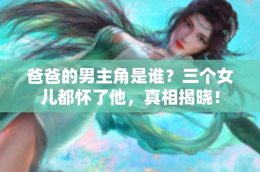 爸爸的男主角是谁？三个女儿都怀了他，真相揭晓！
