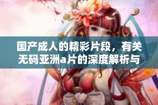 国产**的精彩片段，有关**亚洲**的深度解析与讨论