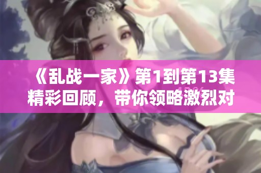 《乱战一家》第1到第13集精彩回顾，带你领略激烈对抗与剧情发展