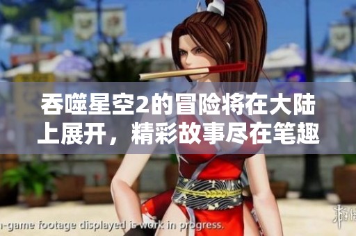 吞噬星空2的冒险将在大陆上展开，精彩故事尽在笔趣阁等你发现