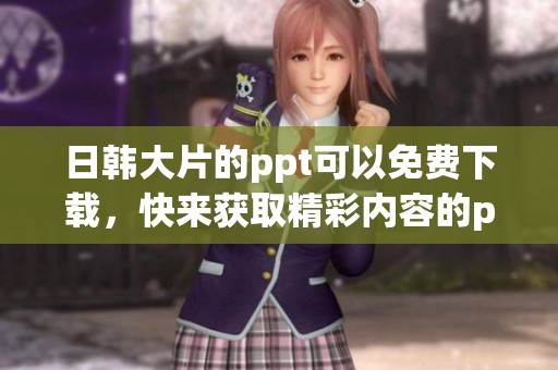 日韩大片的ppt可以免费下载，快来获取精彩内容的ppt吧！