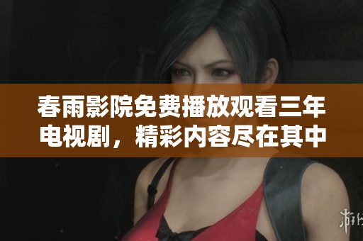 春雨影院免费播放观看三年电视剧，精彩内容尽在其中等你来发掘