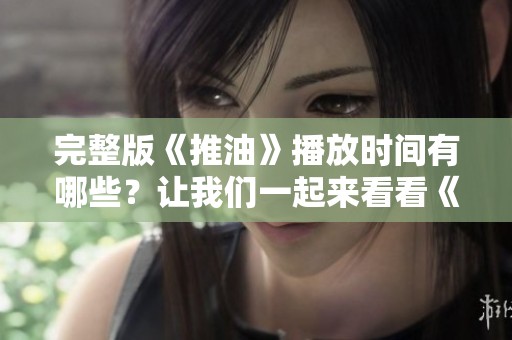 完整版《推油》播放时间有哪些？让我们一起来看看《推油》的全部内容吧