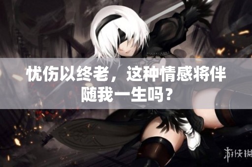忧伤以终老，这种情感将伴随我一生吗？