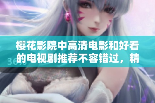 樱花影院中高清电影和好看的电视剧推荐不容错过，精彩内容等你来观看