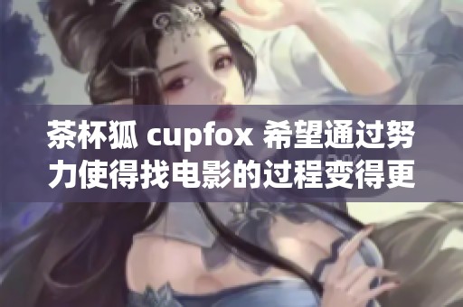 茶杯狐 cupfox 希望通过努力使得找电影的过程变得更加简单