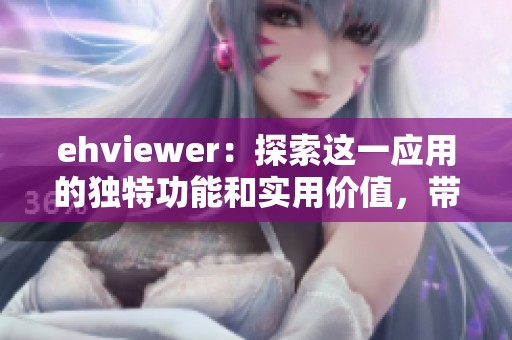 ehviewer：探索这一应用的独特功能和实用价值，带你领略观看的乐趣