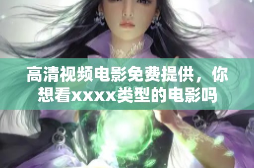 高清视频电影免费提供，你想看xxxx类型的电影吗