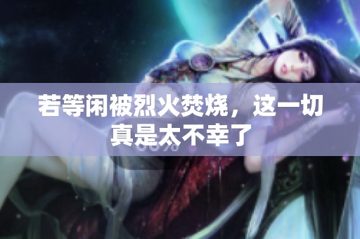 若等闲被烈火焚烧，这一切真是太不幸了