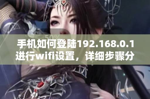 手机如何登陆192.168.0.1进行wifi设置，详细步骤分享给你