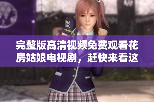 完整版高清视频免费观看花房姑娘电视剧，赶快来看这部精彩作品吧！