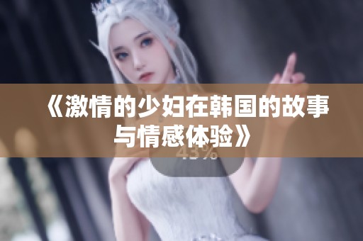 《激情的少妇在韩国的故事与情感体验》