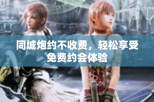 同城炮约不收费，轻松享受免费约会体验