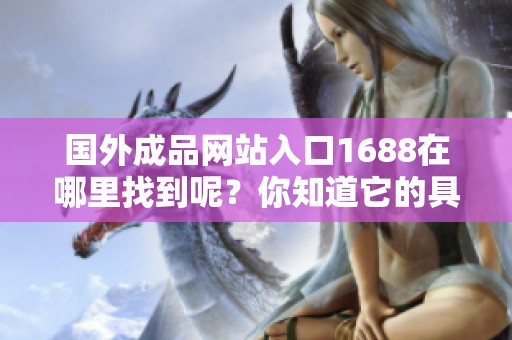 国外成品网站入口1688在哪里找到呢？你知道它的具体位置吗？