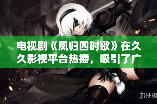 电视剧《凤归四时歌》在**影视平台热播，吸引了广大观众的关注与讨论。