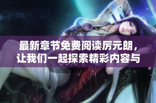 最新章节免费阅读厉元朗，让我们一起探索精彩内容与情节发展