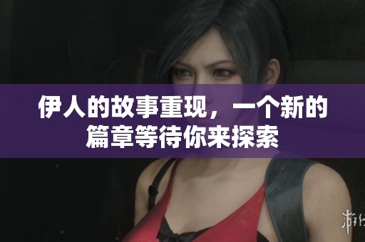 伊人的故事重现，一个新的篇章等待你来探索