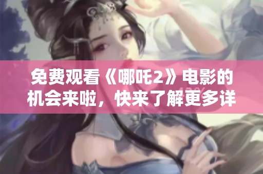 免费观看《哪吒2》电影的机会来啦，快来了解更多详情和观看方法！