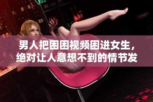 男人把困困视频困进女生，绝对让人意想不到的情节发展