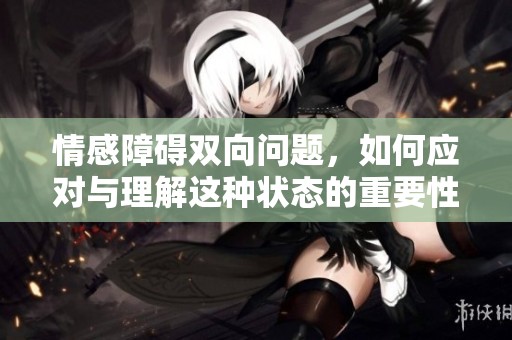 情感障碍双向问题，如何应对与理解这种状态的重要性