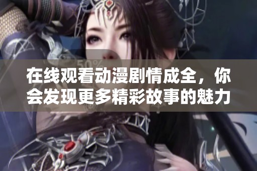 在线观看动漫剧情成全，你会发现更多精彩故事的魅力所在