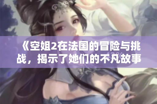 《空姐2在法国的冒险与挑战，揭示了她们的不凡故事》